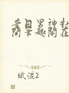 昔日男神对我张开笔趣阁在线阅读