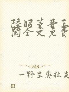 陆昭菱晋王周时阅全文免费阅读