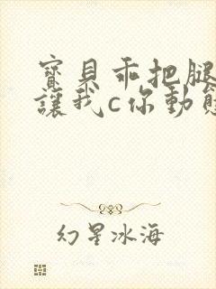 宝贝乖把腿张开让我c你动态图封面