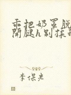 乖把奶罩脱了张开腿h别揉我胸小说