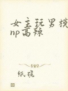 女主玩男模h文np高辣
