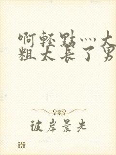 啊轻点灬大巴太粗太长了男封面