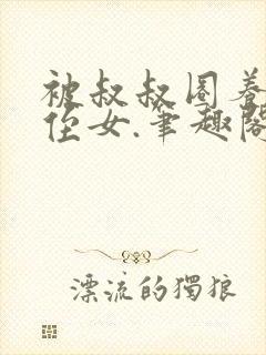 被叔叔圈养的小侄女.笔趣阁小说