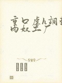 重口虐h调教h肉奴工厂