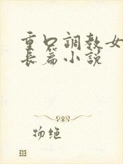 重口调教女虐女长篇小说