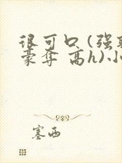 很可口 (强取豪夺 高h)小说