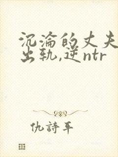 沉沦的丈夫(男出轨,逆ntr