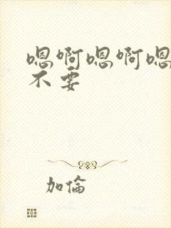 嗯啊嗯啊嗯啊哈不要