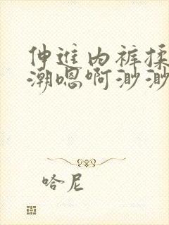 伸进内裤揉到高潮嗯啊渺渺视频