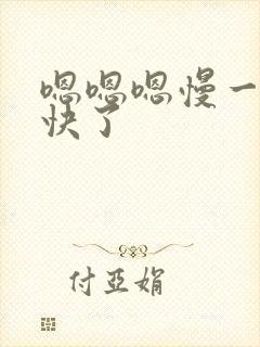 嗯嗯嗯慢一点太快了