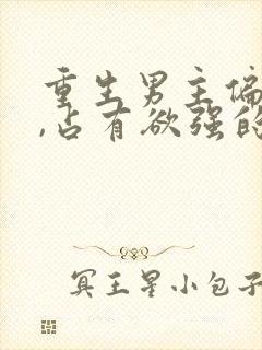 重生男主偏执狂,占有欲强的,小说