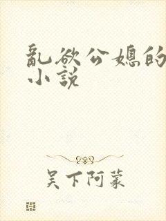 乱欲公媳的呻吟小说