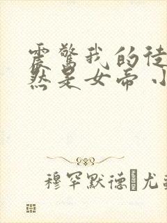 震惊我的徒弟居然是女帝 小说在线