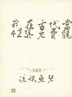 我在古代当王爷42集免费观看