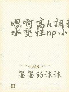 嗯啊高h调教喷水双性np小说封面