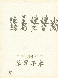 绝美嫂嫂小说大结局免费阅读