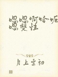 嗯嗯啊哈呃嗯嗯嗯双性