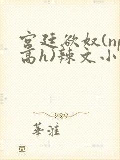 宫廷欲奴(np高h)辣文小说