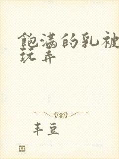 饱满的乳被揉捏玩弄