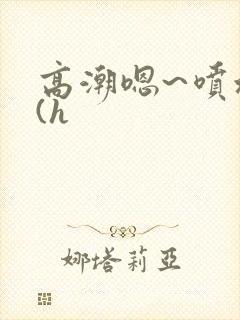 高潮嗯~喷水了(h