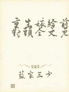 重生嫁给前夫死对头全文免费阅读