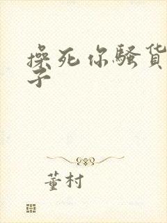 操死你骚货大奶子