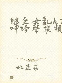 继攵女乱h客厅呻吟声视频