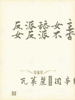 反派舔女主干嘛女反派不香嘛短剧