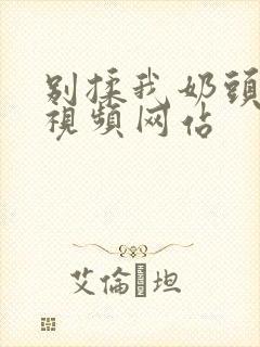 别揉我奶头嗯啊视频网站