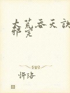 太荒吞天诀柳无邪完