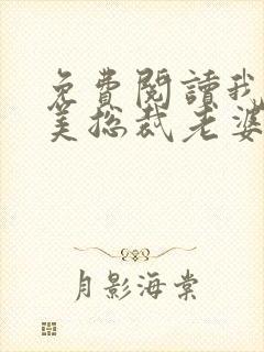 免费阅读我的绝美总裁老婆全文