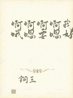 啊啊啊啊我嗯要哦嗯要嗯好大