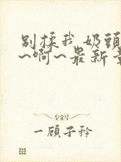 别揉我奶头~嗯~啊~最新章节