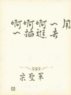 啊啊啊～用力点～插进去