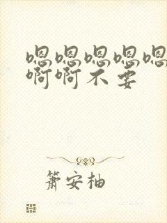 嗯嗯嗯嗯嗯啊啊啊啊不要