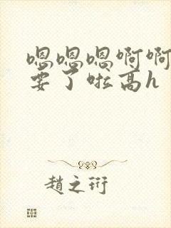 嗯嗯嗯啊啊啊不要了啦高h