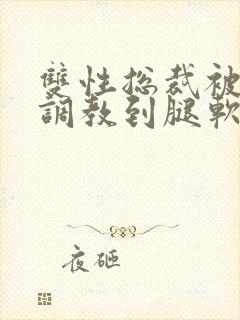 双性总裁被主人调教到腿软小说