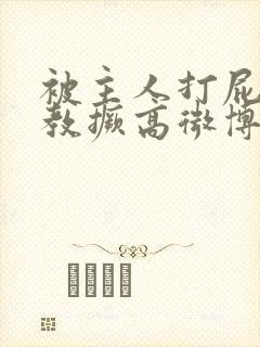 被主人打屁股调教撅高微博