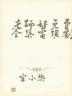 老师好免费观看全集电视剧高清