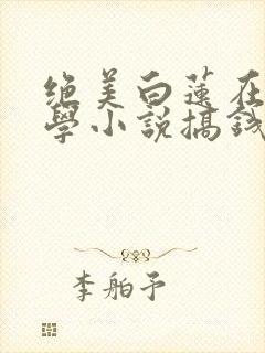 绝美白莲在线教学小说搞钱