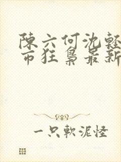 陈六何沈轻舞都市狂枭最新章节4021