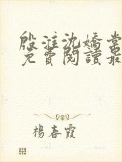 殷淮沈娇棠全文免费阅读最新章节