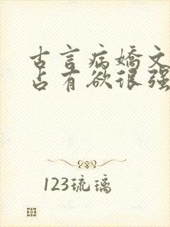 古言病娇文男主占有欲很强