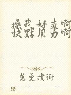 操我好爽啊啊啊快点用力啊啊还要封面