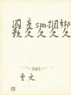 国产sm捆绑调教久久久久