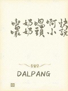 吃奶嗯啊快用力嘬奶头小说