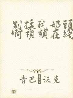 别揉我奶头～嗯啊视频在线封面