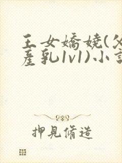 王女娇娆(父女产乳1v1)小说