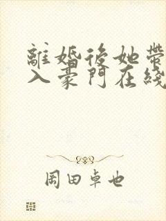 离婚后她带崽嫁入豪门在线