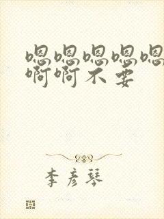 嗯嗯嗯嗯嗯啊啊啊啊不要